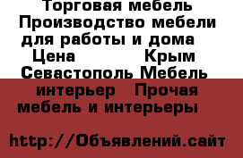 Торговая мебель!Производство мебели для работы и дома! › Цена ­ 5 000 - Крым, Севастополь Мебель, интерьер » Прочая мебель и интерьеры   